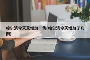 哈尔滨今天又增加一例(哈尔滨今天增加了几例)