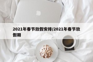 2021年春节放假安排/2021年春节放假期