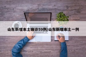 山东新增本土确诊59例/山东新增本土一例