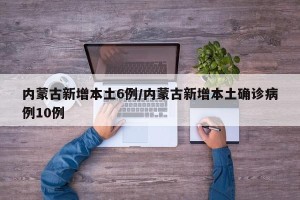 内蒙古新增本土6例/内蒙古新增本土确诊病例10例