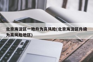 北京海淀区一地升为高风险(北京海淀区升级为高风险地区)