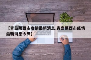 【青岛莱西市疫情最新消息,青岛莱西市疫情最新消息今天】