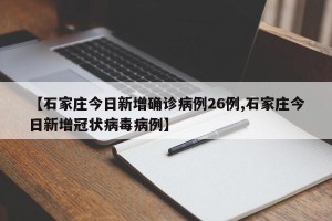 【石家庄今日新增确诊病例26例,石家庄今日新增冠状病毒病例】