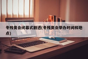 冬残奥会闭幕式剧透(冬残奥会举办时间和地点)