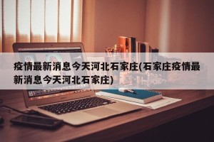 疫情最新消息今天河北石家庄(石家庄疫情最新消息今天河北石家庄)