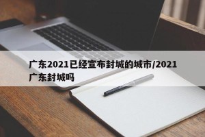 广东2021已经宣布封城的城市/2021广东封城吗