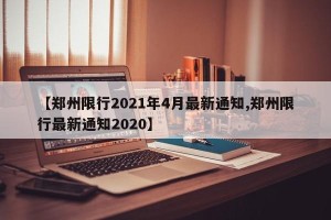 【郑州限行2021年4月最新通知,郑州限行最新通知2020】
