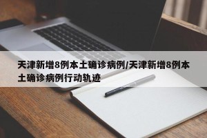 天津新增8例本土确诊病例/天津新增8例本土确诊病例行动轨迹
