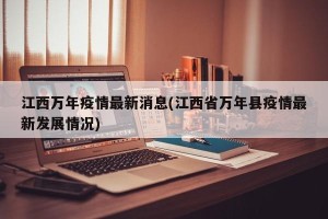 江西万年疫情最新消息(江西省万年县疫情最新发展情况)