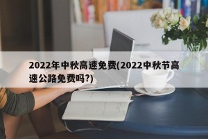 2022年中秋高速免费(2022中秋节高速公路免费吗?)