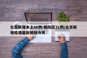 北京新增本土66例:朝阳区31例/北京新增疫情最新朝阳今天