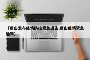 【唐山发布疫情防控紧急通告,唐山疫情紧急通知】