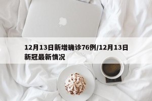 12月13日新增确诊76例/12月13日新冠最新情况