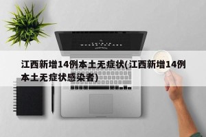江西新增14例本土无症状(江西新增14例本土无症状感染者)