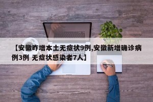 【安徽昨增本土无症状9例,安徽新增确诊病例3例 无症状感染者7人】