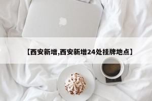 【西安新增,西安新增24处挂牌地点】