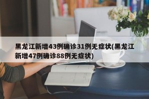 黑龙江新增43例确诊31例无症状(黑龙江新增47例确诊88例无症状)