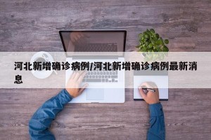 河北新增确诊病例/河北新增确诊病例最新消息