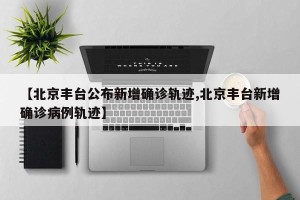 【北京丰台公布新增确诊轨迹,北京丰台新增确诊病例轨迹】