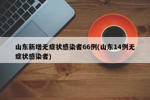 山东新增无症状感染者66例(山东14例无症状感染者)