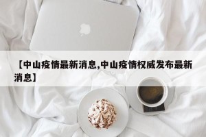 【中山疫情最新消息,中山疫情权威发布最新消息】