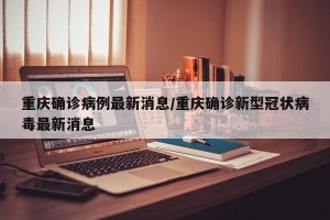 重庆确诊病例最新消息/重庆确诊新型冠状病毒最新消息