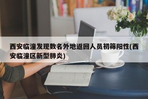 西安临潼发现数名外地返回人员初筛阳性(西安临潼区新型肺炎)