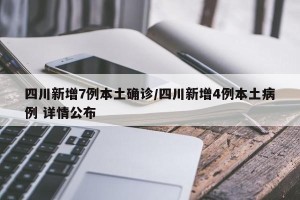 四川新增7例本土确诊/四川新增4例本土病例 详情公布