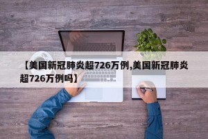 【美国新冠肺炎超726万例,美国新冠肺炎超726万例吗】