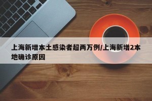 上海新增本土感染者超两万例/上海新增2本地确诊原因