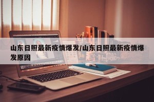 山东日照最新疫情爆发/山东日照最新疫情爆发原因