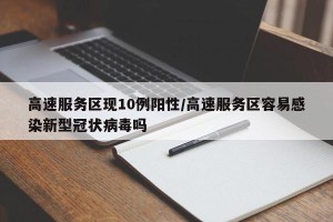 高速服务区现10例阳性/高速服务区容易感染新型冠状病毒吗