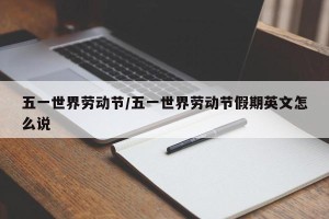 五一世界劳动节/五一世界劳动节假期英文怎么说