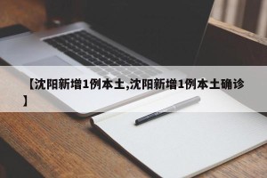 【沈阳新增1例本土,沈阳新增1例本土确诊】