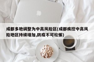成都多地调整为中高风险区(成都疾控中高风险地区持续增加,防疫不可松懈)