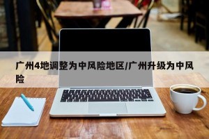广州4地调整为中风险地区/广州升级为中风险