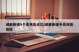 成都新增9个高风险点位/成都新增中高风险地区