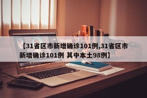 【31省区市新增确诊101例,31省区市新增确诊101例 其中本土98例】