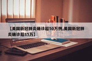 【美国新冠肺炎确诊超50万例,美国新冠肺炎确诊超85万】