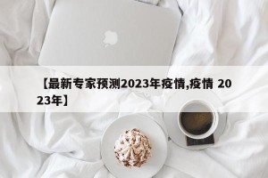 【最新专家预测2023年疫情,疫情 2023年】