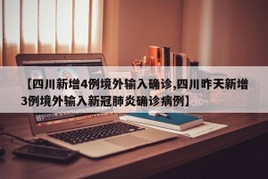 【四川新增4例境外输入确诊,四川昨天新增3例境外输入新冠肺炎确诊病例】