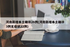 河南新增本土确诊26例(河南新增本土确诊3例无症状22例)