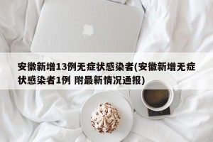 安徽新增13例无症状感染者(安徽新增无症状感染者1例 附最新情况通报)