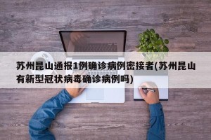 苏州昆山通报1例确诊病例密接者(苏州昆山有新型冠状病毒确诊病例吗)