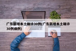 广东新增本土确诊30例(广东新增本土确诊30例病例)