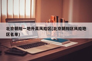 北京朝阳一地升高风险区(北京朝阳区风险地区名单)