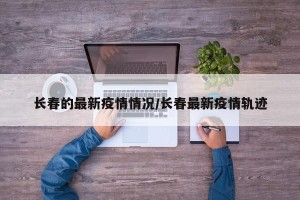 长春的最新疫情情况/长春最新疫情轨迹