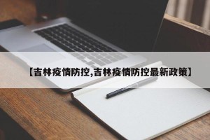 【吉林疫情防控,吉林疫情防控最新政策】