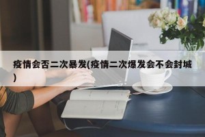 疫情会否二次暴发(疫情二次爆发会不会封城)
