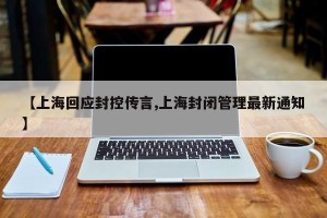 【上海回应封控传言,上海封闭管理最新通知】